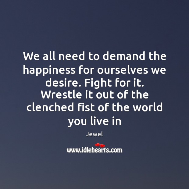 We all need to demand the happiness for ourselves we desire. Fight Jewel Picture Quote