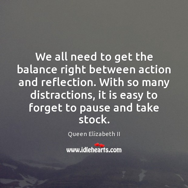 We all need to get the balance right between action and reflection. Queen Elizabeth II Picture Quote