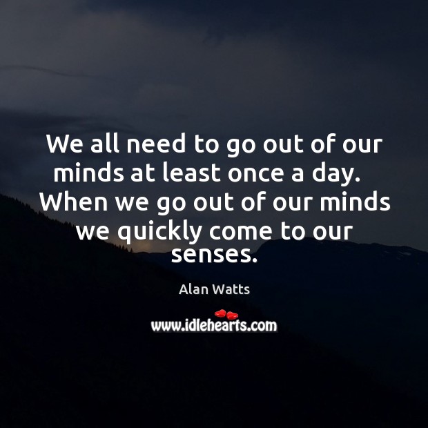 We all need to go out of our minds at least once Alan Watts Picture Quote