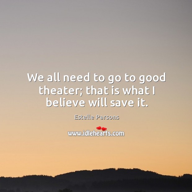 We all need to go to good theater; that is what I believe will save it. Estelle Parsons Picture Quote