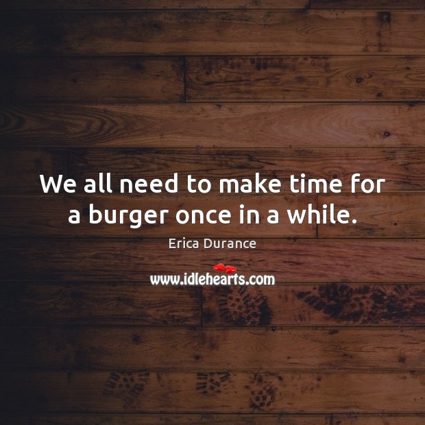 We all need to make time for a burger once in a while. Erica Durance Picture Quote