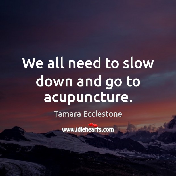 We all need to slow down and go to acupuncture. Tamara Ecclestone Picture Quote