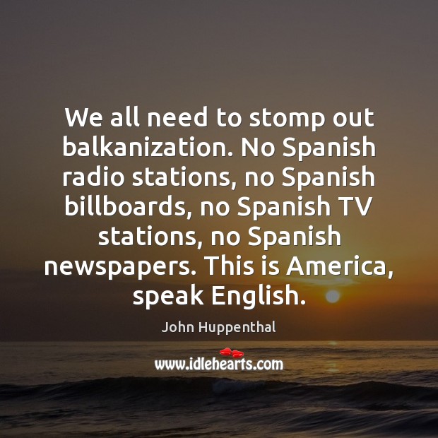 We all need to stomp out balkanization. No Spanish radio stations, no John Huppenthal Picture Quote