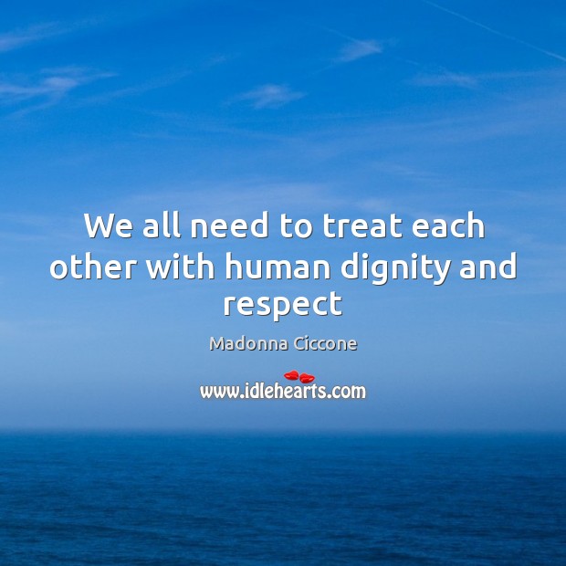 We all need to treat each other with human dignity and respect Madonna Ciccone Picture Quote
