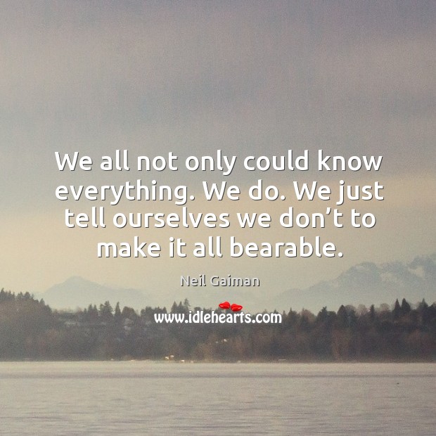 We all not only could know everything. We do. We just tell ourselves we don’t to make it all bearable. Image