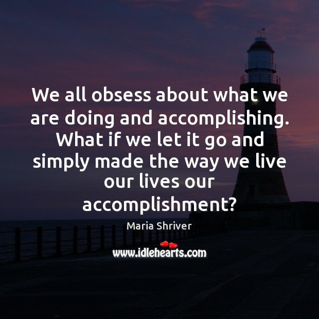 We all obsess about what we are doing and accomplishing. What if Maria Shriver Picture Quote