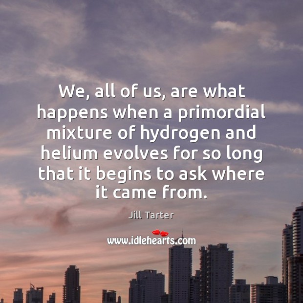 We, all of us, are what happens when a primordial mixture of Image