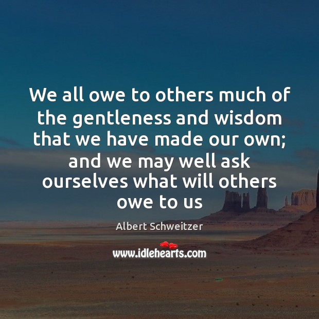 We all owe to others much of the gentleness and wisdom that Albert Schweitzer Picture Quote