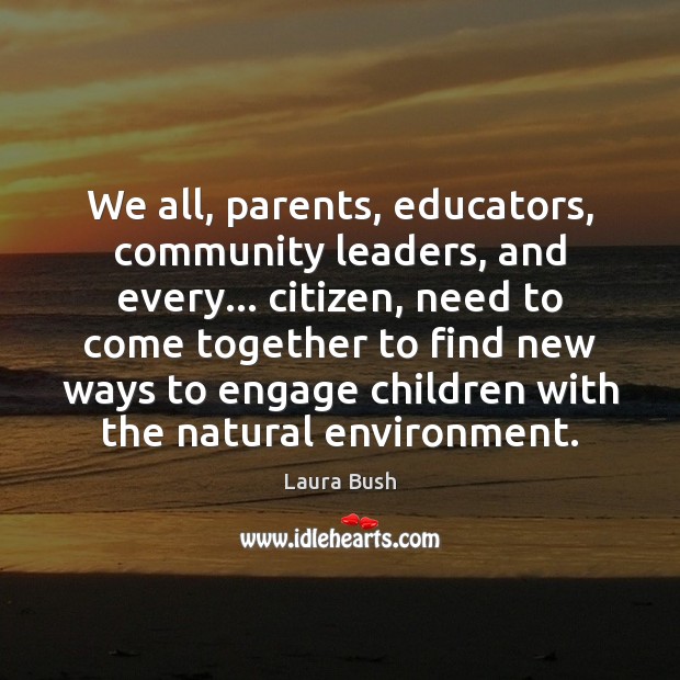 We all, parents, educators, community leaders, and every… citizen, need to come Laura Bush Picture Quote