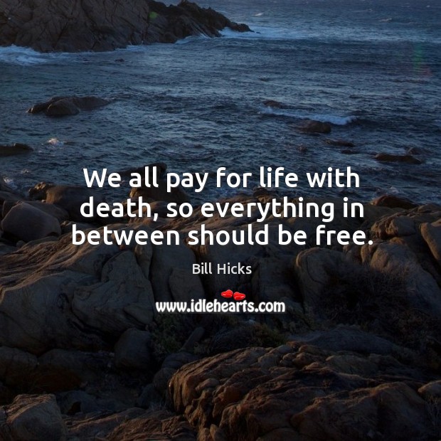 We all pay for life with death, so everything in between should be free. Bill Hicks Picture Quote