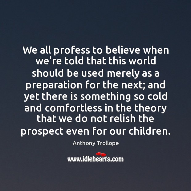 We all profess to believe when we’re told that this world should Anthony Trollope Picture Quote