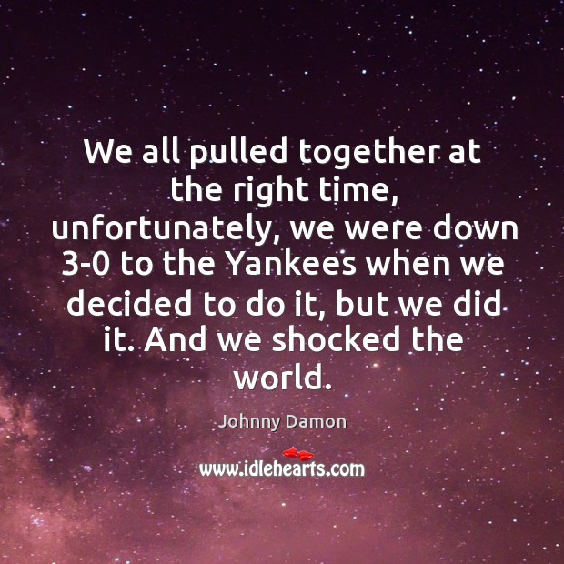 We all pulled together at the right time, unfortunately, we were down 3-0 to the Johnny Damon Picture Quote