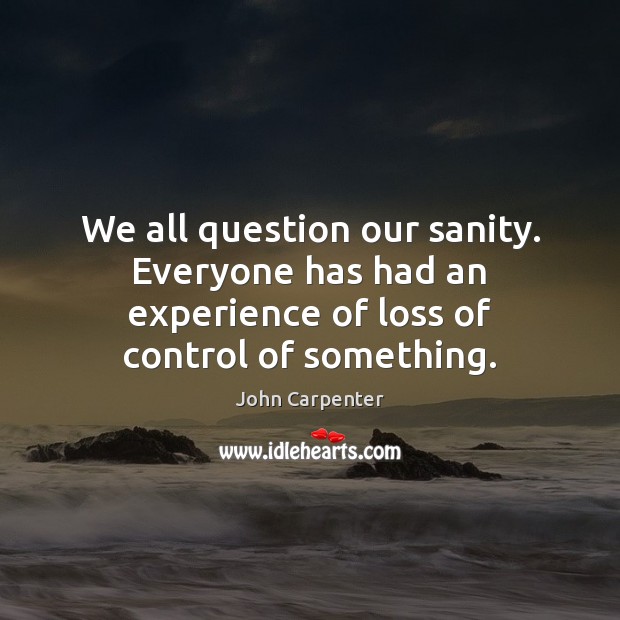 We all question our sanity. Everyone has had an experience of loss John Carpenter Picture Quote