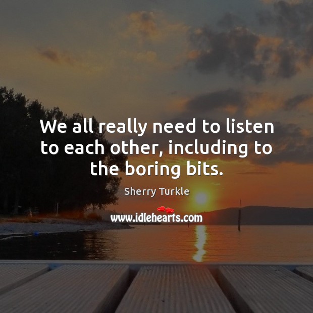 We all really need to listen to each other, including to the boring bits. Sherry Turkle Picture Quote