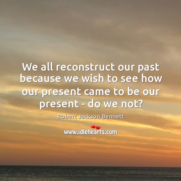 We all reconstruct our past because we wish to see how our Robert Jackson Bennett Picture Quote