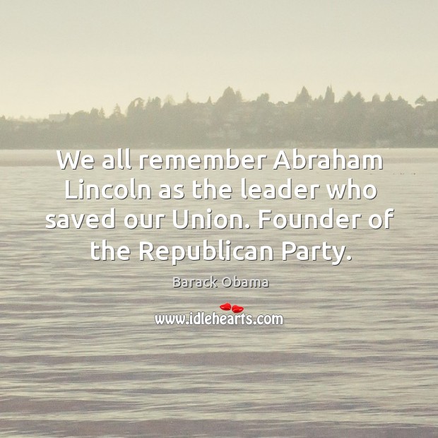 We all remember abraham lincoln as the leader who saved our union. Founder of the republican party. Barack Obama Picture Quote