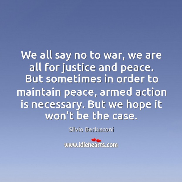 We all say no to war, we are all for justice and peace. But sometimes in order to maintain peace Silvio Berlusconi Picture Quote