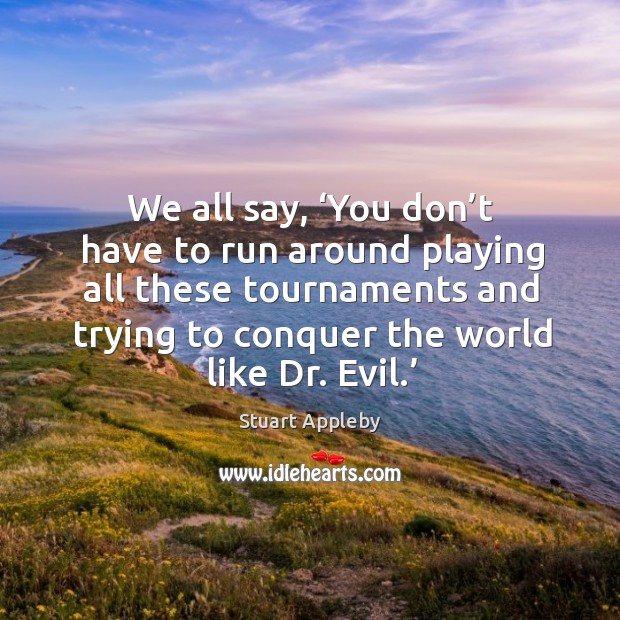 We all say, ‘you don’t have to run around playing all these tournaments and trying to conquer the world like dr. Evil.’ Image