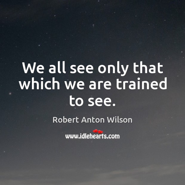We all see only that which we are trained to see. Robert Anton Wilson Picture Quote