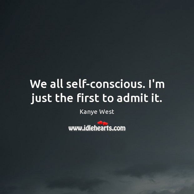 We all self-conscious. I’m just the first to admit it. Kanye West Picture Quote