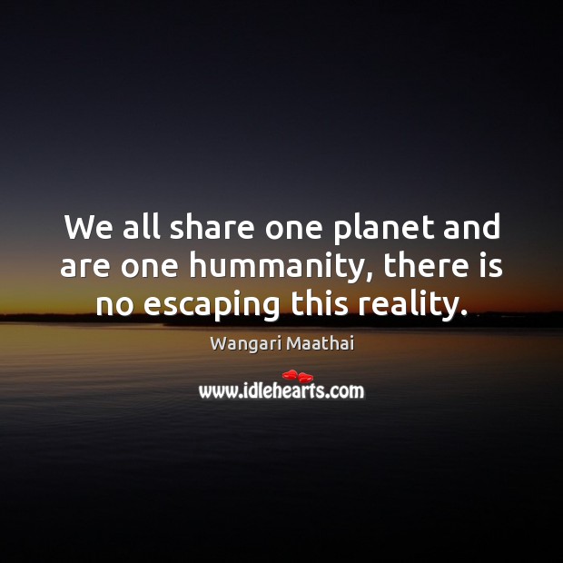 We all share one planet and are one hummanity, there is no escaping this reality. Wangari Maathai Picture Quote