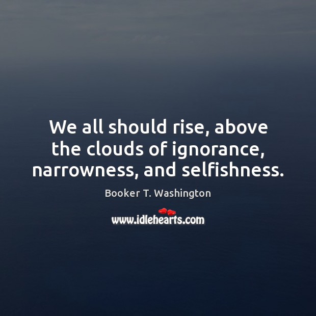 We all should rise, above the clouds of ignorance, narrowness, and selfishness. Image