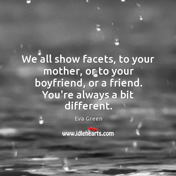 We all show facets, to your mother, or to your boyfriend, or Image