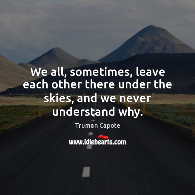 We all, sometimes, leave each other there under the skies, and we never understand why. 
