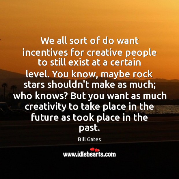 We all sort of do want incentives for creative people to still Bill Gates Picture Quote