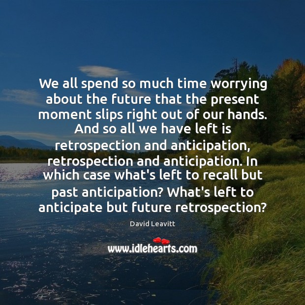 We all spend so much time worrying about the future that the 