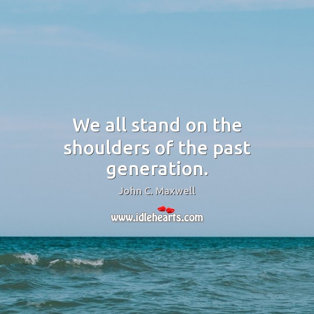 We all stand on the shoulders of the past generation. John C. Maxwell Picture Quote