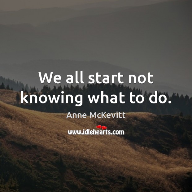 We all start not knowing what to do. Anne McKevitt Picture Quote