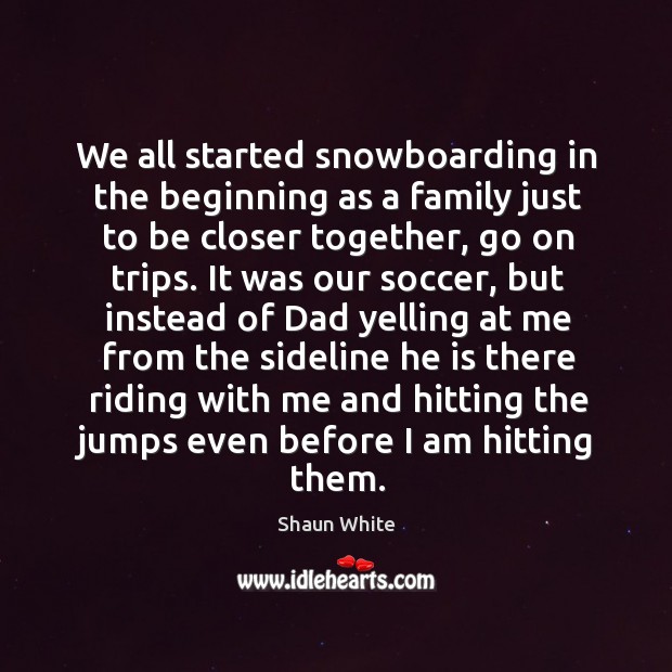 We all started snowboarding in the beginning as a family just to be closer together, go on trips. Shaun White Picture Quote