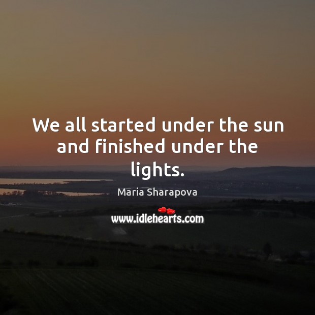 We all started under the sun and finished under the lights. Maria Sharapova Picture Quote