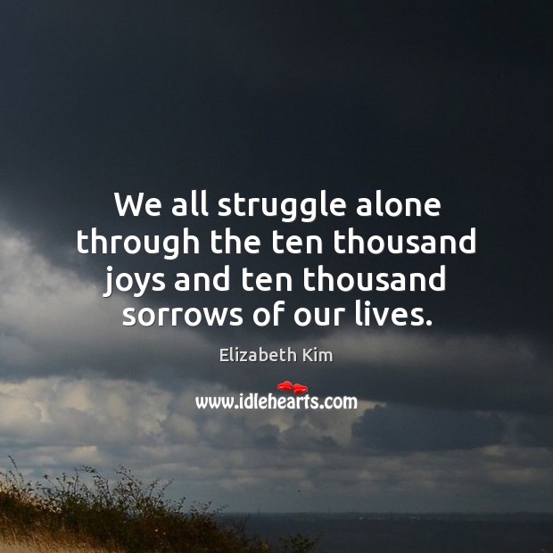 We all struggle alone through the ten thousand joys and ten thousand sorrows of our lives. Elizabeth Kim Picture Quote
