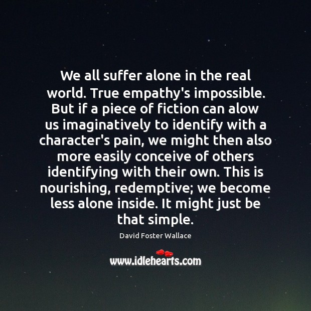 We all suffer alone in the real world. True empathy’s impossible. But David Foster Wallace Picture Quote