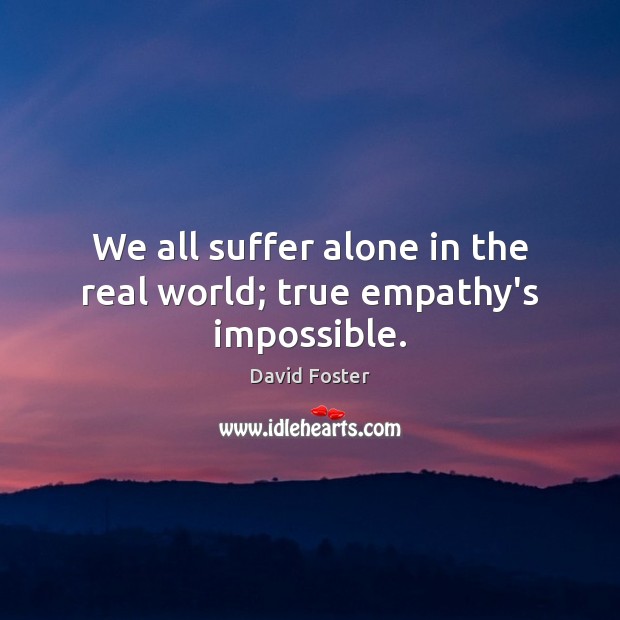 We all suffer alone in the real world; true empathy’s impossible. David Foster Picture Quote
