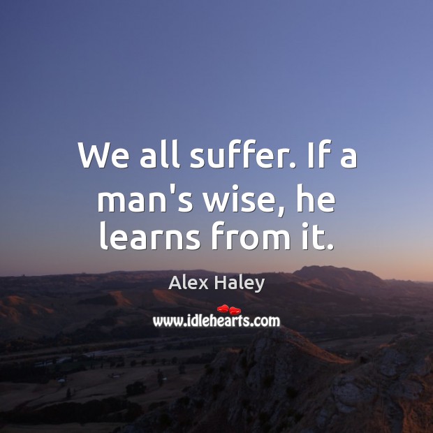 We all suffer. If a man’s wise, he learns from it. Alex Haley Picture Quote