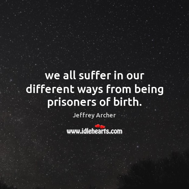 We all suffer in our different ways from being prisoners of birth. Jeffrey Archer Picture Quote