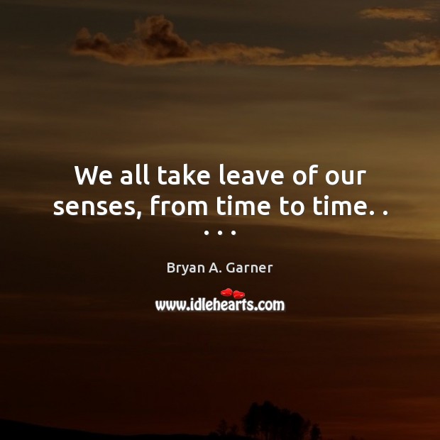 We all take leave of our senses, from time to time. . . . . Image