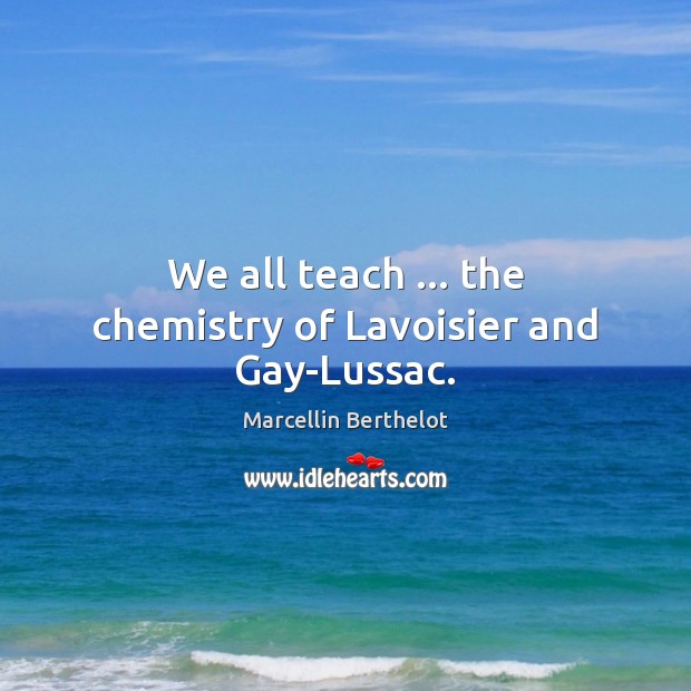 We all teach … the chemistry of Lavoisier and Gay-Lussac. Marcellin Berthelot Picture Quote