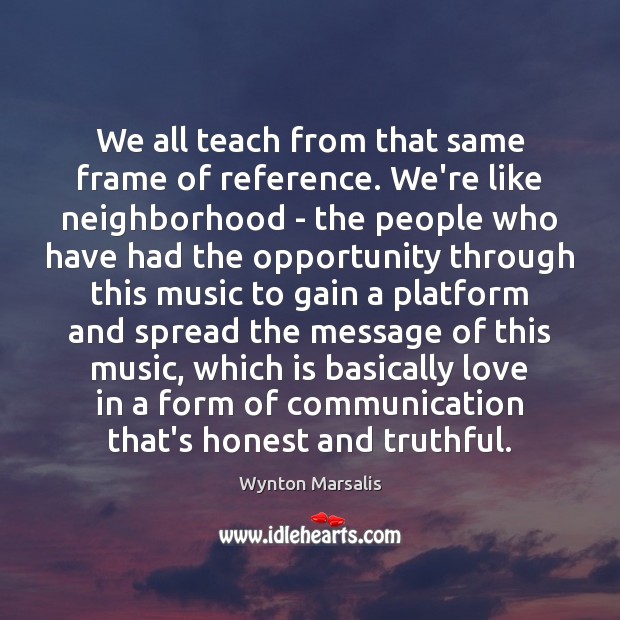 We all teach from that same frame of reference. We’re like neighborhood Wynton Marsalis Picture Quote