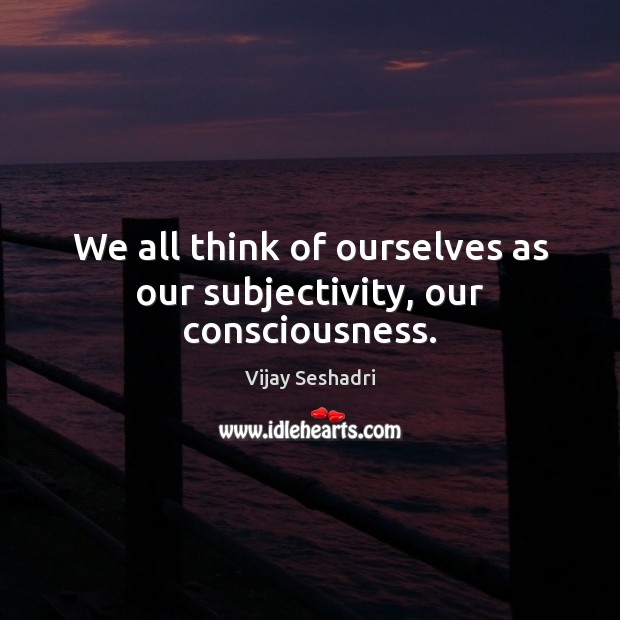 We all think of ourselves as our subjectivity, our consciousness. Image