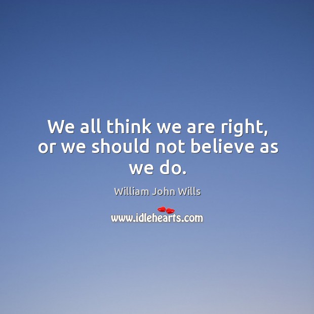 We all think we are right, or we should not believe as we do. William John Wills Picture Quote