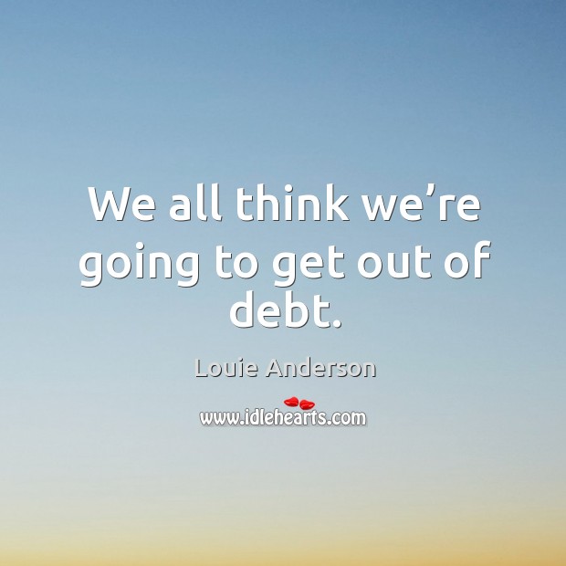 We all think we’re going to get out of debt. Louie Anderson Picture Quote