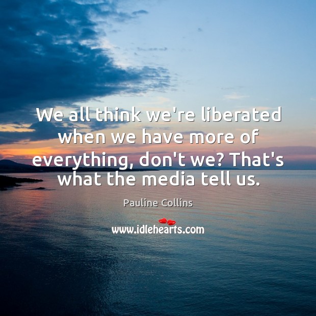 We all think we’re liberated when we have more of everything, don’t Pauline Collins Picture Quote