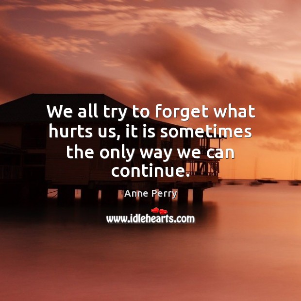 We all try to forget what hurts us, it is sometimes the only way we can continue. Anne Perry Picture Quote