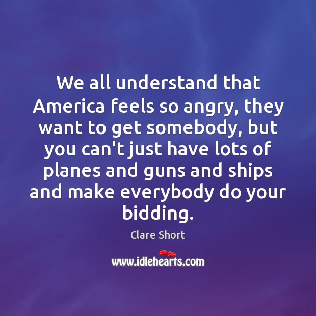 We all understand that America feels so angry, they want to get Clare Short Picture Quote