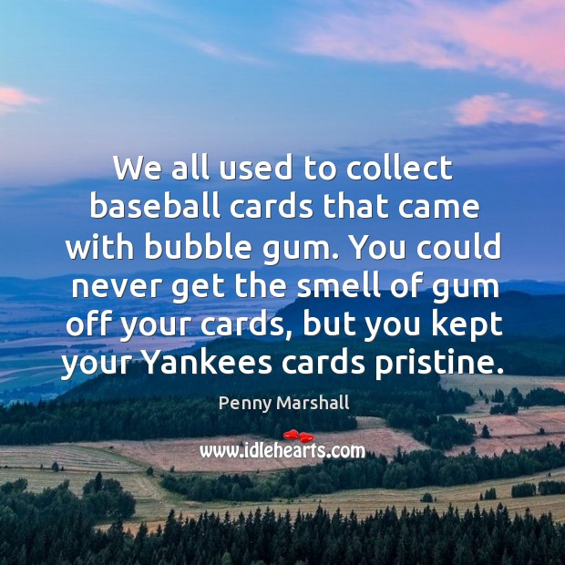 We all used to collect baseball cards that came with bubble gum. Penny Marshall Picture Quote