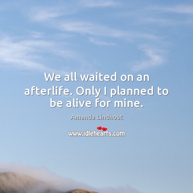We all waited on an afterlife. Only I planned to be alive for mine. Amanda Lindhout Picture Quote
